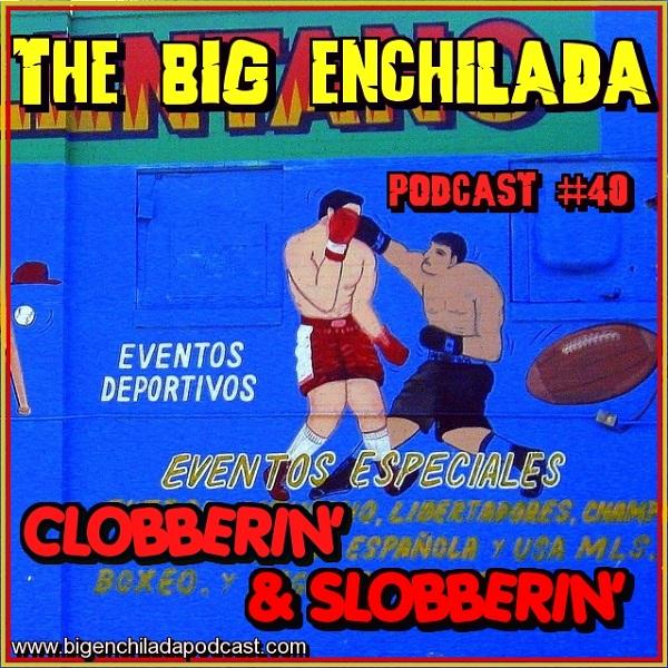 BIG ENCHILADA 40: CLOBBERIN' AND SLOBBERIN'